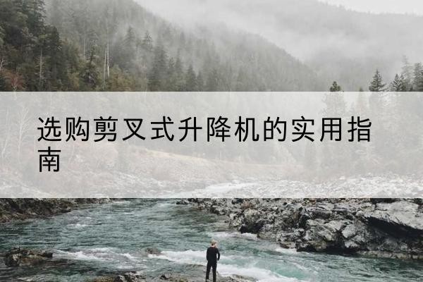 卫滨剪叉式升降机怎么选-选购剪叉式升降机的实用指南
