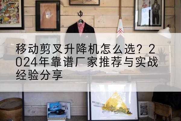 卫滨升降平台厂家推荐-移动剪叉升降机怎么选?2024年靠谱厂家推荐与实战经验分享