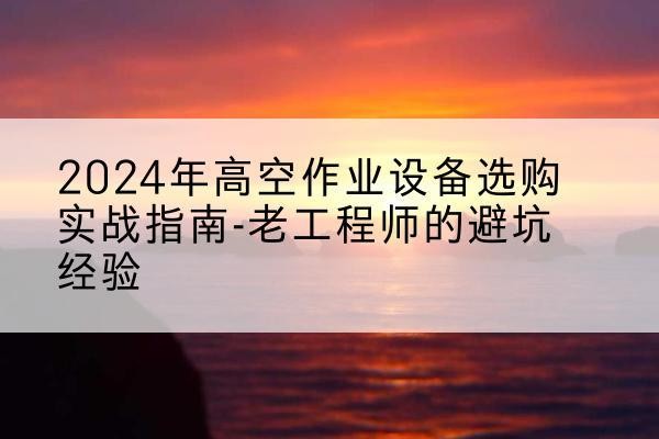 卫滨高空作业升降机厂家推荐-2024年高空作业设备选购实战指南-老工程师的避坑经验