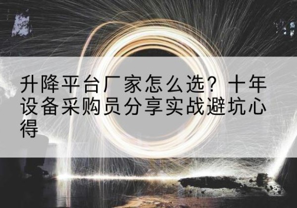 卫滨升降平台厂家-怎么选？十年设备采购员分享实战避坑心得