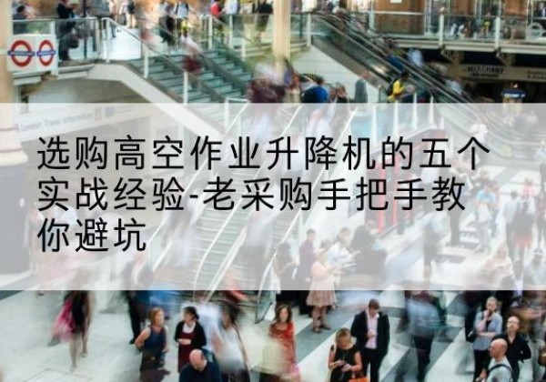 卫滨高空作业升降机厂家-选购高空作业升降机的五个实战经验-老采购手把手教你避坑