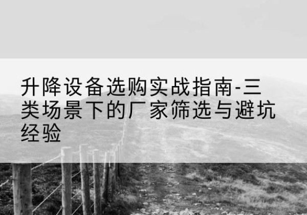 卫滨移动式升降机厂家推荐-升降设备选购实战指南-三类场景下的厂家筛选与避坑经验