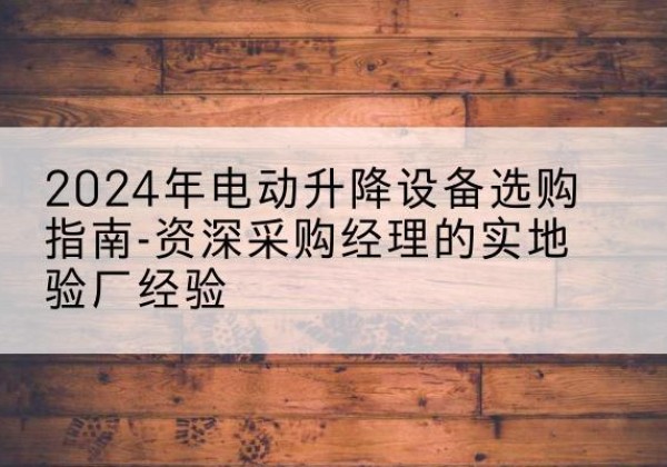 卫滨电动剪叉升降平台厂家-2024年电动升降设备选购指南-资深采购经理的实地验厂经验