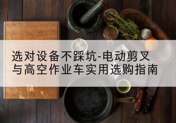 卫滨电动剪叉升降平台怎么选-选对设备不踩坑-电动剪叉与高空作业车实用选购指南