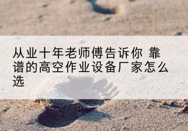卫滨高空作业升降机厂家推荐-从业十年老师傅告诉你 靠谱的高空作业设备厂家怎么选