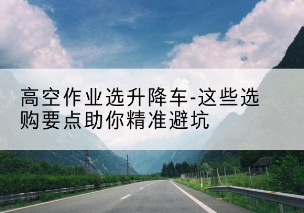 卫滨升降车厂家-高空作业选升降车-这些选购要点助你*避坑