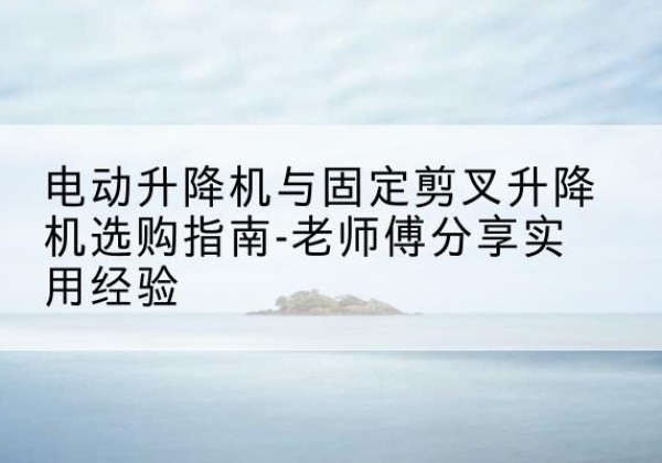 卫滨电动升降机怎么选-电动升降机与固定剪叉升降机选购指南-老师傅分享实用经验