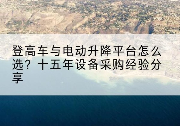 卫滨登高车厂家厂家-登高车与电动升降平台怎么选？十五年设备采购经验分享