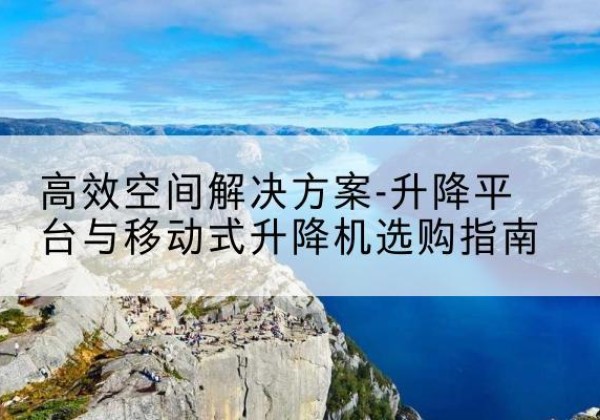 卫滨升降平台厂家-*空间解决方案-升降平台与移动式升降机选购指南