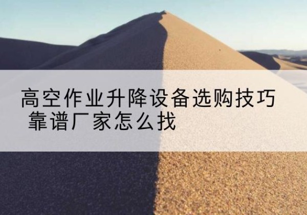 卫滨电动升降平台厂家推荐-高空作业升降设备选购技巧 靠谱厂家怎么找