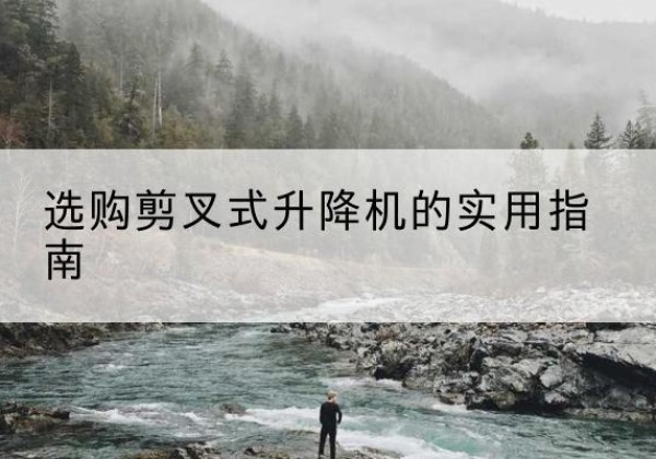 卫滨剪叉式升降机怎么选-选购剪叉式升降机的实用指南
