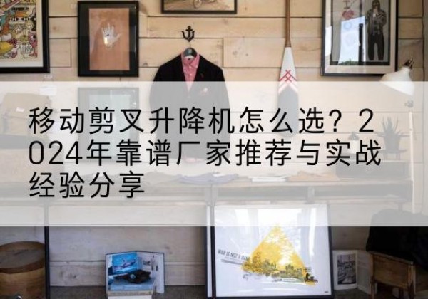 卫滨升降平台厂家推荐-移动剪叉升降机怎么选？2024年靠谱厂家推荐与实战经验分享