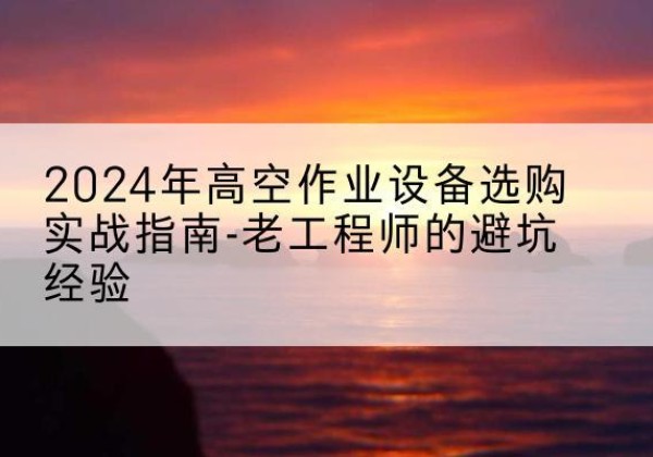 卫滨高空作业升降机厂家推荐-2024年高空作业设备选购实战指南-老工程师的避坑经验